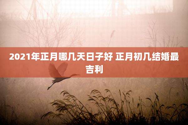 2021年正月哪几天日子好 正月初几结婚最吉利