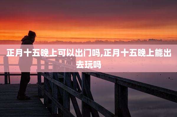 正月十五晚上可以出门吗,正月十五晚上能出去玩吗