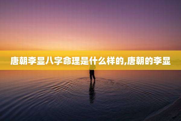 唐朝李显八字命理是什么样的,唐朝的李显