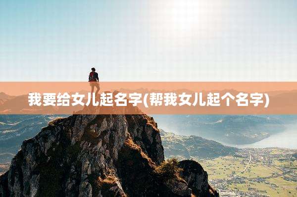 我要给女儿起名字(帮我女儿起个名字)