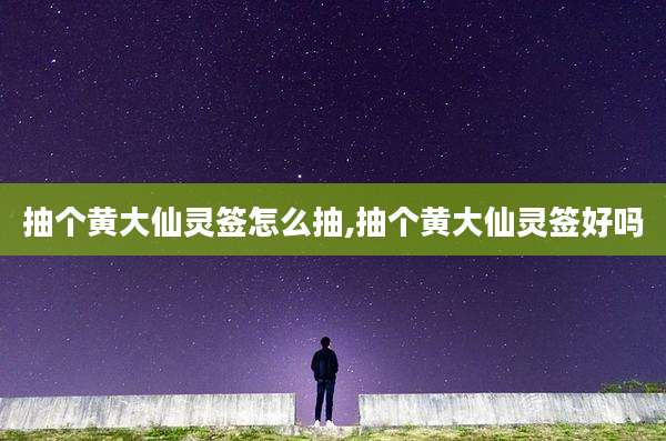 抽个黄大仙灵签怎么抽,抽个黄大仙灵签好吗