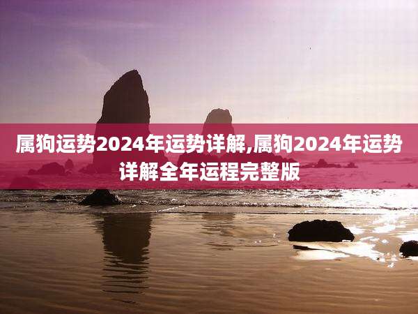属狗运势2024年运势详解,属狗2024年运势详解全年运程完整版
