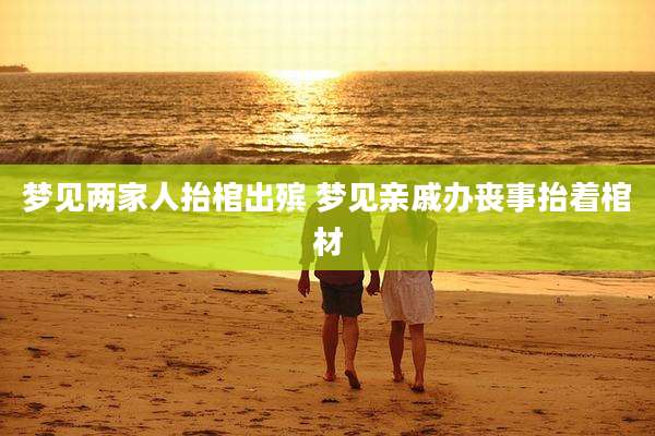梦见两家人抬棺出殡 梦见亲戚办丧事抬着棺材