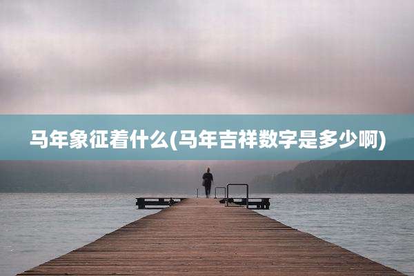 马年象征着什么(马年吉祥数字是多少啊)