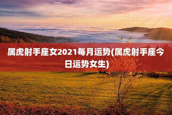 属虎射手座女2021每月运势(属虎射手座今日运势女生)
