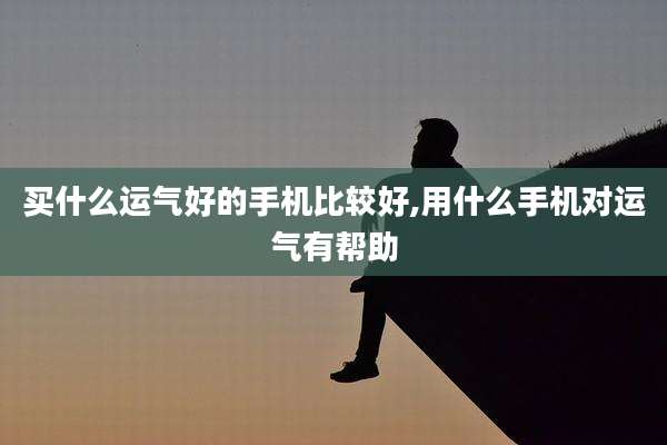买什么运气好的手机比较好,用什么手机对运气有帮助