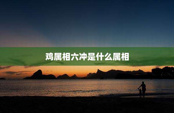鸡属相六冲是什么属相