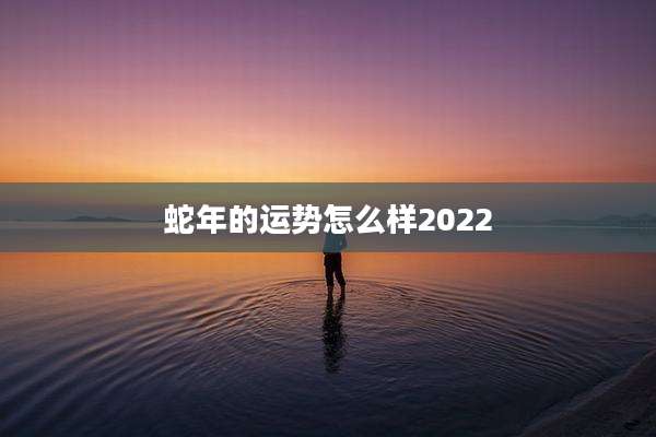 蛇年的运势怎么样2022