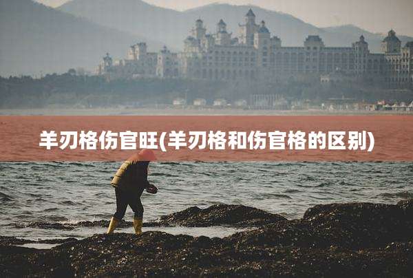羊刃格伤官旺(羊刃格和伤官格的区别)