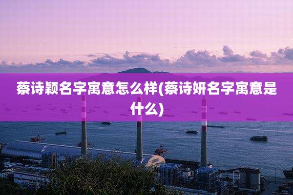 蔡诗颖名字寓意怎么样(蔡诗妍名字寓意是什么)