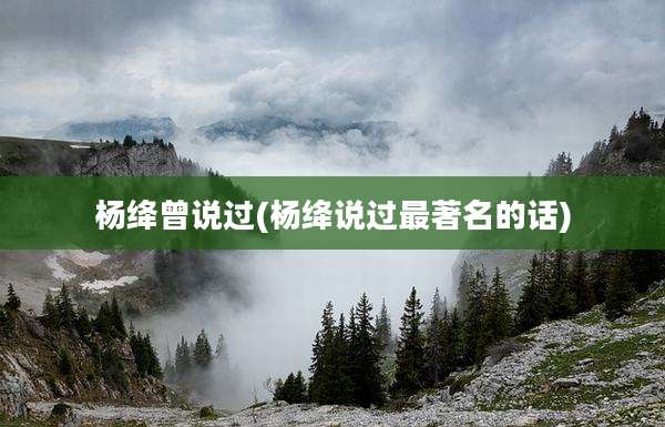 杨绛曾说过(杨绛说过最著名的话)