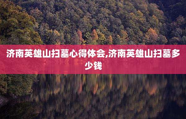 济南英雄山扫墓心得体会,济南英雄山扫墓多少钱