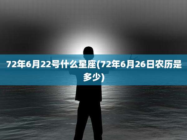 72年6月22号什么星座(72年6月26日农历是多少)