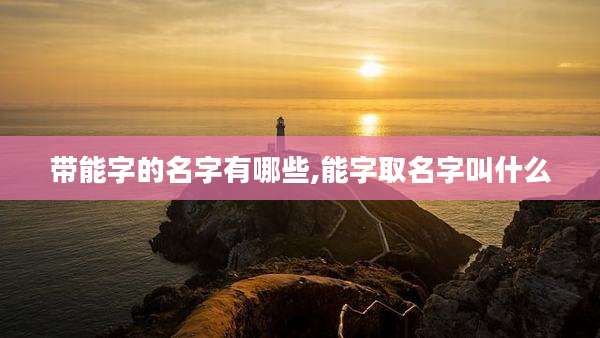 带能字的名字有哪些,能字取名字叫什么
