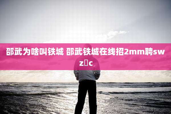 邵武为啥叫铁城 邵武铁城在线招2mm聘swz乄c
