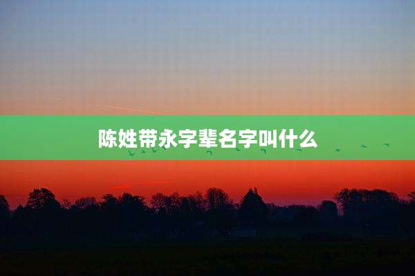 陈姓带永字辈名字叫什么