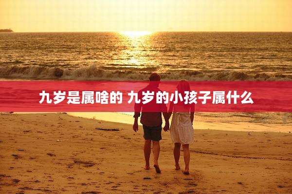 九岁是属啥的 九岁的小孩子属什么