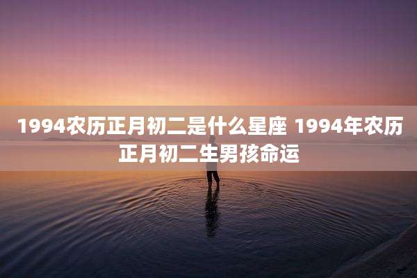1994农历正月初二是什么星座 1994年农历正月初二生男孩命运