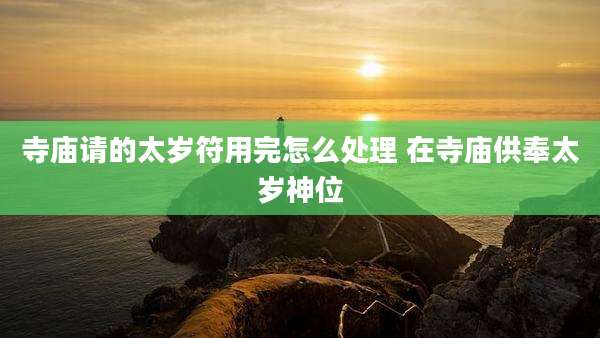 寺庙请的太岁符用完怎么处理 在寺庙供奉太岁神位