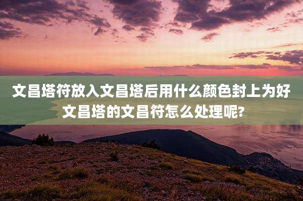文昌塔符放入文昌塔后用什么颜色封上为好 文昌塔的文昌符怎么处理呢?