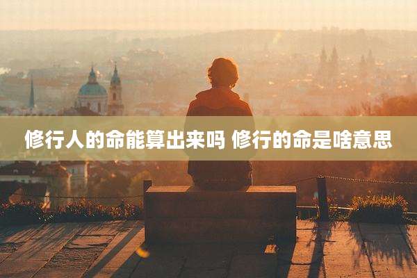 修行人的命能算出来吗 修行的命是啥意思