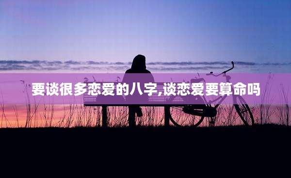 要谈很多恋爱的八字,谈恋爱要算命吗