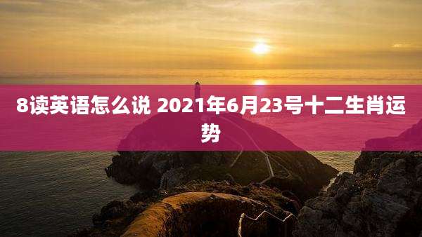 8读英语怎么说 2021年6月23号十二生肖运势