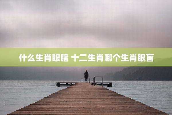 什么生肖眼瞎 十二生肖哪个生肖眼盲