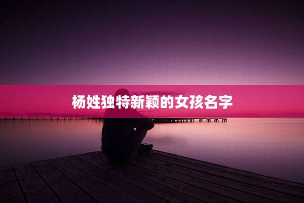 杨姓独特新颖的女孩名字