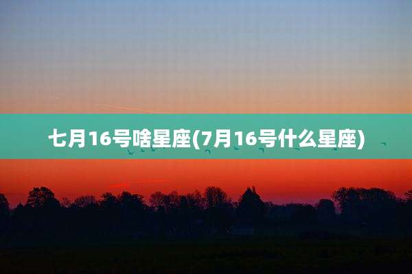 七月16号啥星座(7月16号什么星座)