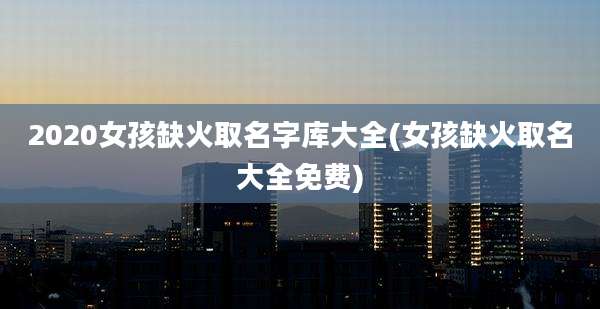 2020女孩缺火取名字库大全(女孩缺火取名大全免费)