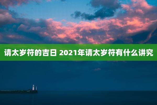请太岁符的吉日 2021年请太岁符有什么讲究