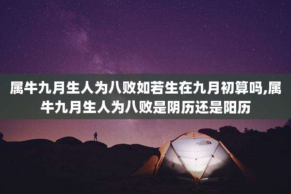属牛九月生人为八败如若生在九月初算吗,属牛九月生人为八败是阴历还是阳历