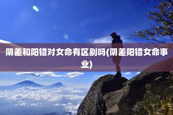 阴差和阳错对女命有区别吗(阴差阳错女命事业)