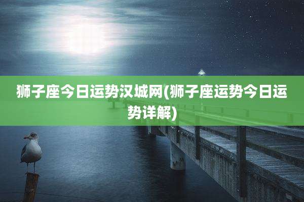 狮子座今日运势汉城网(狮子座运势今日运势详解)