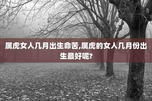 属虎女人几月出生命苦,属虎的女人几月份出生最好呢?