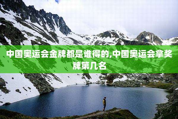 中国奥运会金牌都是谁得的,中国奥运会拿奖牌第几名