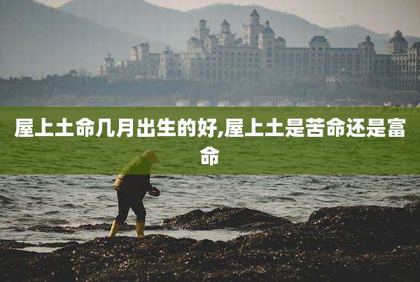 屋上土命几月出生的好,屋上土是苦命还是富命