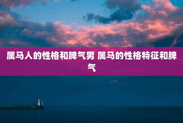 属马人的性格和脾气男 属马的性格特征和脾气
