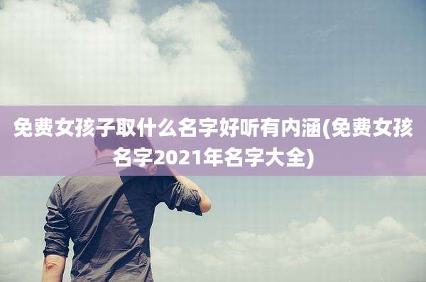 免费女孩子取什么名字好听有内涵(免费女孩名字2021年名字大全)