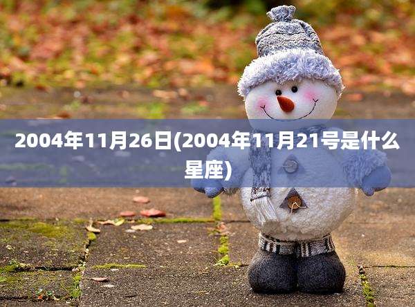 2004年11月26日(2004年11月21号是什么星座)