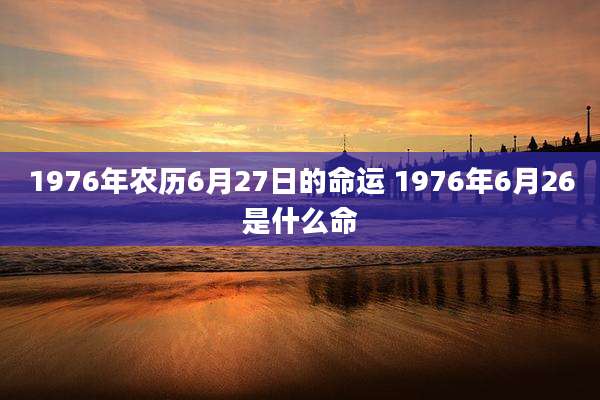 1976年农历6月27日的命运 1976年6月26是什么命