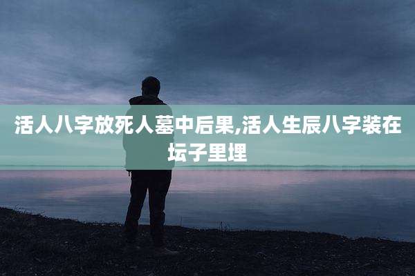 活人八字放死人墓中后果,活人生辰八字装在坛子里埋