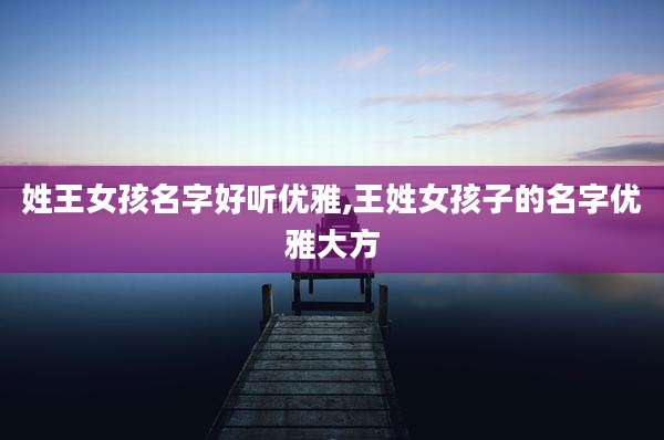 姓王女孩名字好听优雅,王姓女孩子的名字优雅大方