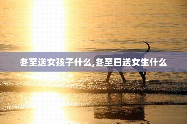冬至送女孩子什么,冬至日送女生什么
