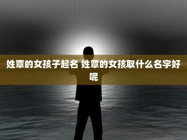 姓覃的女孩子起名 姓覃的女孩取什么名字好呢