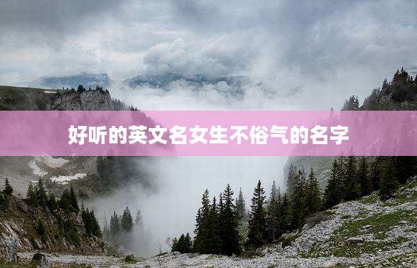 好听的英文名女生不俗气的名字