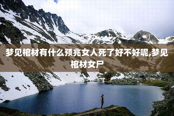 梦见棺材有什么预兆女人死了好不好呢,梦见棺材女尸