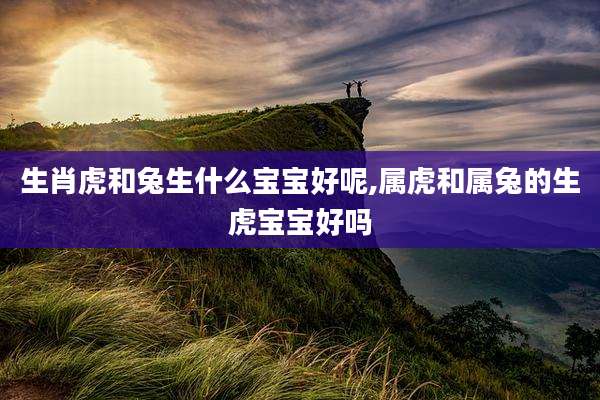 生肖虎和兔生什么宝宝好呢,属虎和属兔的生虎宝宝好吗