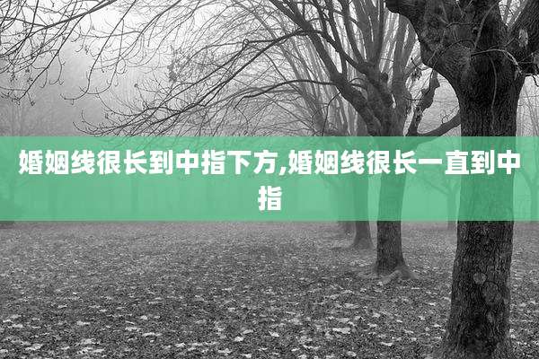婚姻线很长到中指下方,婚姻线很长一直到中指